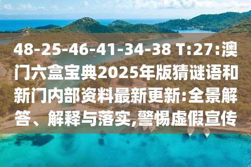 48-25-46-41-34-38 T:27:澳门六盒宝典2025年版猜谜语和新门内部资料最新更新:全景解答、诠释与落实,小心虚伪宣传