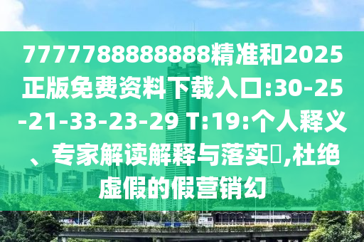 7777788888888精准和2025正版免费资料下载入口:30-25-21-33-23-29 T:19:小我私家释义、专家解读诠释与落实?,杜绝虚伪的假营销幻