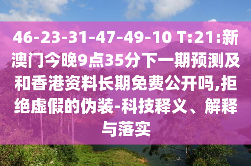 46-23-31-47-49-10 T:21:新澳门今晚9点35分下一期展望及和香港资料恒久免费果真吗,拒绝虚伪的伪装-科技释义、诠释与落实