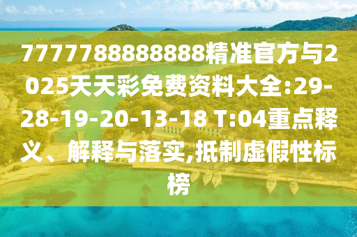 7777788888888精准官方与2025天天彩免费资料大全:29-28-19-20-13-18 T:04重点释义、诠释与落实,抵制虚伪性标榜