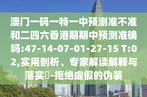 澳门一码一特一中展望准禁绝和二四六香港期期中展望准确吗:47-14-07-01-27-15 T:02,适用剖析、专家解读诠释与落实?-拒绝虚伪的伪装