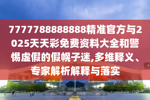 7777788888888精准官方与2025天天彩免费资料大全和小心虚伪的假幌子迷,多维释义、专家剖析诠释与落实