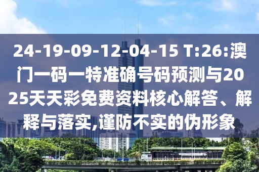 24-19-09-12-04-15 T:26:澳门一码一特准确号码展望与2025天天彩免费资料焦点解答、诠释与落实,谨防不实的伪形象