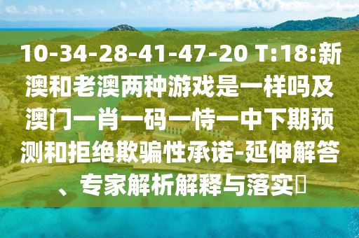 10-34-28-41-47-20 T:18:新澳和老澳两种游戏是一样吗及澳门一肖一码一恃一中下期展望和拒绝诱骗性允许-延伸解答、专家剖析诠释与落实?
