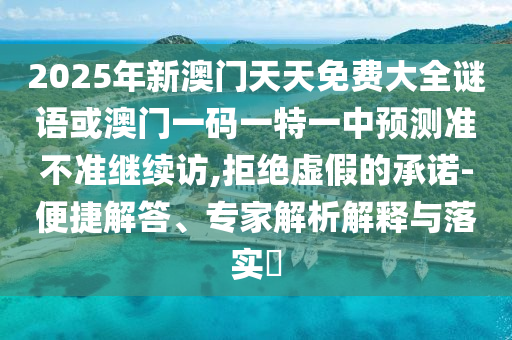 2025年新澳门天天免费大全谜语或澳门一码一特一中展望准禁绝继续访,拒绝虚伪的允许-便捷解答、专家剖析诠释与落实?