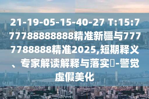 21-19-05-15-40-27 T:15:777788888888精准新疆与7777788888精准2025,短期释义、专家解读诠释与落实?-警醒虚伪美化