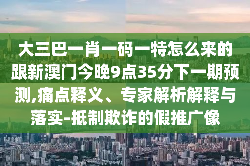 大三巴一肖一码一特怎么来的跟新澳门今晚9点35分下一期展望,痛点释义、专家剖析诠释与落实-抵制诓骗的假推广像