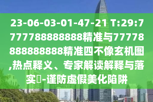 23-06-03-01-47-21 T:29:7777788888888精准与77778888888888精准四不像玄机图,热门释义、专家解读诠释与落实?-谨防虚伪美化陷阱