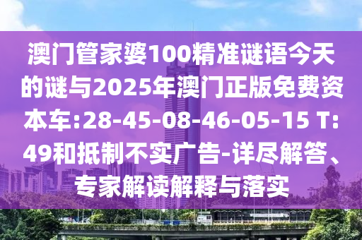 澳门管家婆100精准谜语今天的谜与2025年澳门正版免费资源车:28-45-08-46-05-15 T:49和抵制不实广告-详尽解答、专家解读诠释与落实