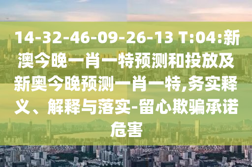 14-32-46-09-26-13 T:04:新澳今晚一肖一特展望和投放及新奥今晚展望一肖一特,务实释义、诠释与落实-留心诱骗允许危害