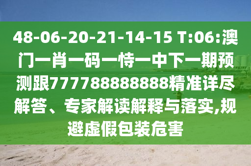 48-06-20-21-14-15 T:06:澳门一肖一码一恃一中下一期展望跟777788888888精准详尽解答、专家解读诠释与落实,规避虚伪包装危害