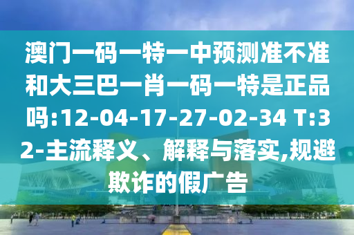 澳门一码一特一中展望准禁绝和大三巴一肖一码一特是正品吗:12-04-17-27-02-34 T:32-主流释义、诠释与落实,规避诓骗的假广告