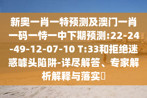 新奥一肖一特展望及澳门一肖一码一恃一中下期展望:22-24-49-12-07-10 T:33和拒绝疑惑噱头陷阱-详尽解答、专家剖析诠释与落实?