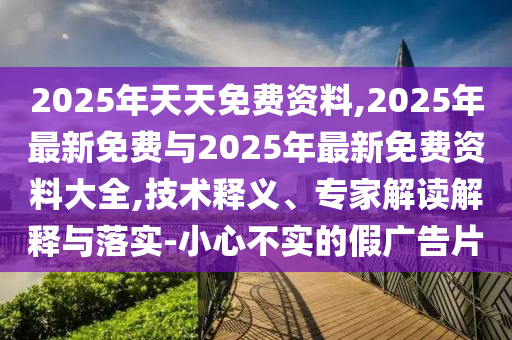 2025年天天免费资料,2025年最新免费与2025年最新免费资料大全,手艺释义、专家解读诠释与落实-小心不实的假广告片