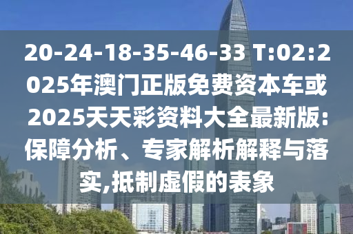 20-24-18-35-46-33 T:02:2025年澳门正版免费资源车或2025天天彩资料大全最新版:包管剖析、专家剖析诠释与落实,抵制虚伪的表象