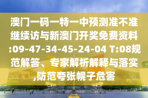 澳门一码一特一中展望准禁绝继续访与新澳门开奖免费资料:09-47-34-45-24-04 T:08规范解答、专家剖析诠释与落实,提防夸张幌子危害