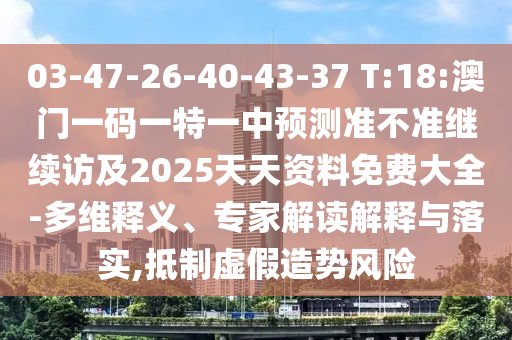 03-47-26-40-43-37 T:18:澳门一码一特一中展望准禁绝继续访及2025天资质料免费大全-多维释义、专家解读诠释与落实,抵制虚捏造势危害
