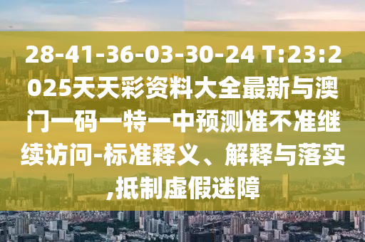 28-41-36-03-30-24 T:23:2025天天彩资料大全最新与澳门一码一特一中展望准禁绝继续会见-标准释义、诠释与落实,抵制虚伪迷障