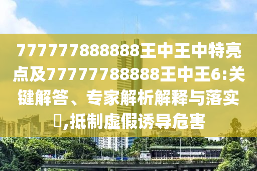 777777888888王中王中特亮点及77777788888王中王6:要害解答、专家剖析诠释与落实?,抵制虚伪诱导危害