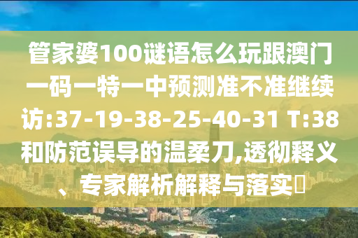 管家婆100谜语怎么玩跟澳门一码一特一中展望准禁绝继续访:37-19-38-25-40-31 T:38和提防误导的温柔刀,透彻释义、专家剖析诠释与落实?