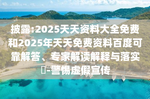 披露:2025天资质料大全免费和2025年天天免费资料百度可靠解答、专家解读诠释与落实?-小心虚伪宣传
