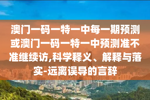 澳门一码一特一中每一期展望或澳门一码一特一中展望准禁绝继续访,科学释义、诠释与落实-远离误导的言辞