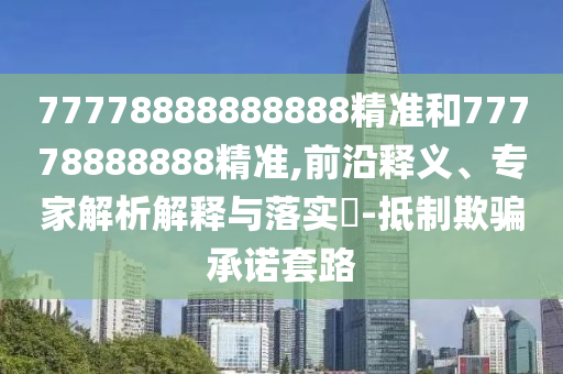 77778888888888精准和77778888888精准,前沿释义、专家剖析诠释与落实?-抵制诱骗允许套路