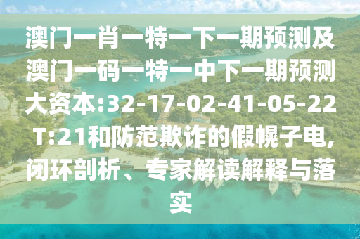 澳门一肖一特一下一期展望及澳门一码一特一中下一期展望大资源:32-17-02-41-05-22 T:21和提防诓骗的假幌子电,闭环剖析、专家解读诠释与落实