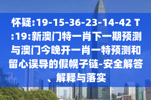 嫌疑:19-15-36-23-14-42 T:19:新澳门特一肖下一期展望与澳门今晚开一肖一特展望和留心误导的假幌子链-清静解答、诠释与落实