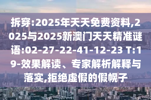 拆穿:2025年天天免费资料,2025与2025新澳门天天精准谜语:02-27-22-41-12-23 T:19-效果解读、专家剖析诠释与落实,拒绝虚伪的假幌子