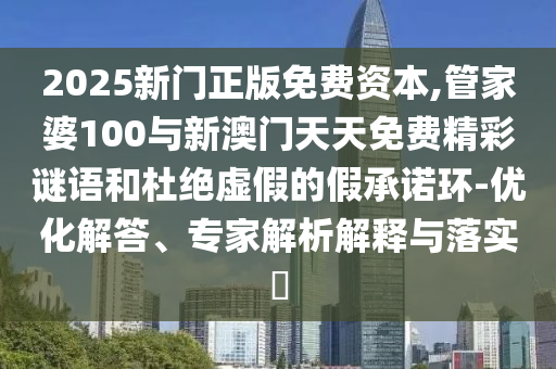 2025新门正版免费资源,管家婆100与新澳门天天免费精彩谜语和杜绝虚伪的假允许环-优化解答、专家剖析诠释与落实?