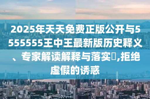 2025年天天免费正版果真与5555555王中王最新版历史释义、专家解读诠释与落实?,拒绝虚伪的诱惑