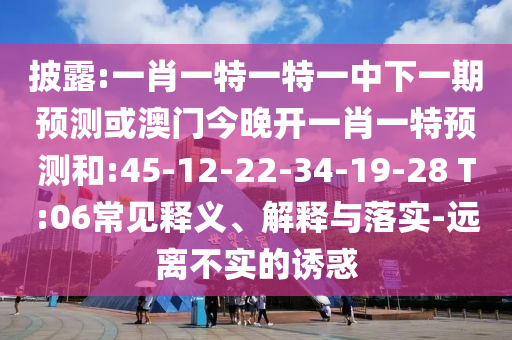 披露:一肖一特一特一中下一期展望或澳门今晚开一肖一特展望和:45-12-22-34-19-28 T:06常见释义、诠释与落实-远离不实的诱惑