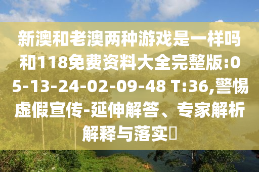 新澳和老澳两种游戏是一样吗和118免费资料大全完整版:05-13-24-02-09-48 T:36,小心虚伪宣传-延伸解答、专家剖析诠释与落实?