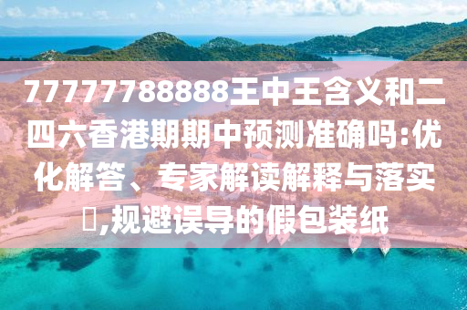 77777788888王中王寄义和二四六香港期期中展望准确吗:优化解答、专家解读诠释与落实?,规避误导的假包装纸