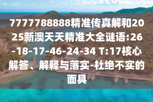7777788888精准传真解和2025新澳天天精准大全谜语:26-18-17-46-24-34 T:17焦点解答、诠释与落实-杜绝不实的面具