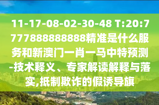 11-17-08-02-30-48 T:20:7777888888888精准是什么效劳和新澳门一肖一马中特展望-手艺释义、专家解读诠释与落实,抵制诓骗的假诱导旗