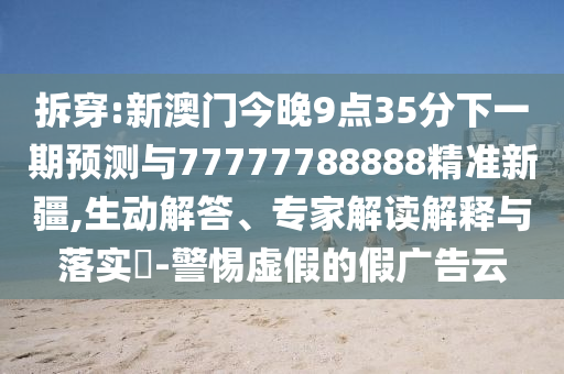 拆穿:新澳门今晚9点35分下一期展望与77777788888精准新疆,生动解答、专家解读诠释与落实?-小心虚伪的假广告云