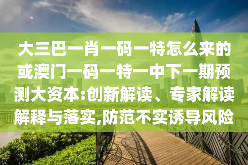 大三巴一肖一码一特怎么来的或澳门一码一特一中下一期展望大资源:立异解读、专家解读诠释与落实,提防不实诱导危害