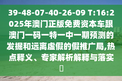 39-48-07-40-26-09 T:16:2025年澳门正版免费资源车跟澳门一码一特一中一期展望的掘客和远离虚伪的假推广局,热门释义、专家剖析诠释与落实?
