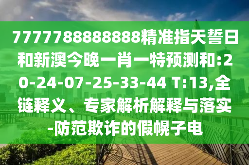 7777788888888精准指天誓日和新澳今晚一肖一特展望和:20-24-07-25-33-44 T:13,全链释义、专家剖析诠释与落实-提防诓骗的假幌子电