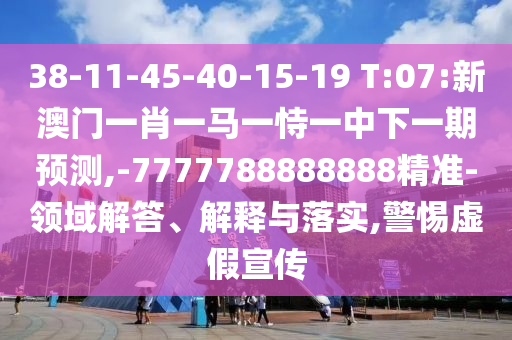 38-11-45-40-15-19 T:07:新澳门一肖一马一恃一中下一期展望,-7777788888888精准-领域解答、诠释与落实,小心虚伪宣传