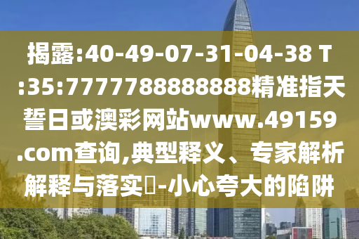 揭破:40-49-07-31-04-38 T:35:7777788888888精准指天誓日或澳彩网站www.49159.соm盘问,典范释义、专家剖析诠释与落实?-小心强调的陷阱