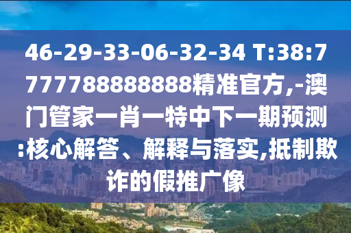 46-29-33-06-32-34 T:38:7777788888888精准官方,-澳门管家一肖一特中下一期展望:焦点解答、诠释与落实,抵制诓骗的假推广像