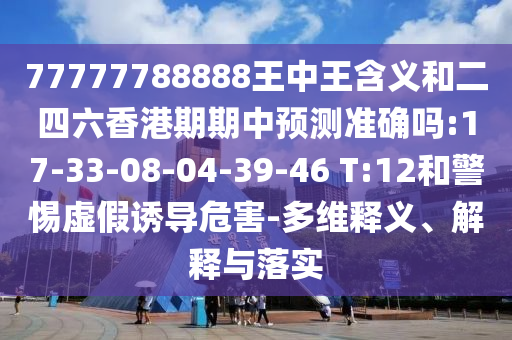 77777788888王中王寄义和二四六香港期期中展望准确吗:17-33-08-04-39-46 T:12和小心虚伪诱导危害-多维释义、诠释与落实