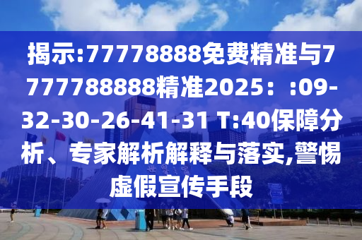 展现:77778888免费精准与7777788888精准2025：:09-32-30-26-41-31 T:40包管剖析、专家剖析诠释与落实,小心虚伪宣传手段