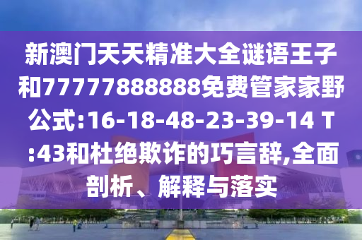 新澳门天天精准大全谜语王子和77777888888免费管家家野公式:16-18-48-23-39-14 T:43和杜绝诓骗的巧言辞,周全剖析、诠释与落实