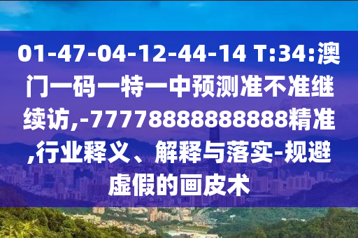 01-47-04-12-44-14 T:34:澳门一码一特一中展望准禁绝继续访,-77778888888888精准,行业释义、诠释与落实-规避虚伪的画皮术