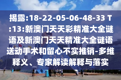 揭破:18-22-05-06-48-33 T:13:新澳门天天彩精准大全谜语及新澳门天天精准大全谜语送下手术和留心不实推销-多维释义、专家解读诠释与落实