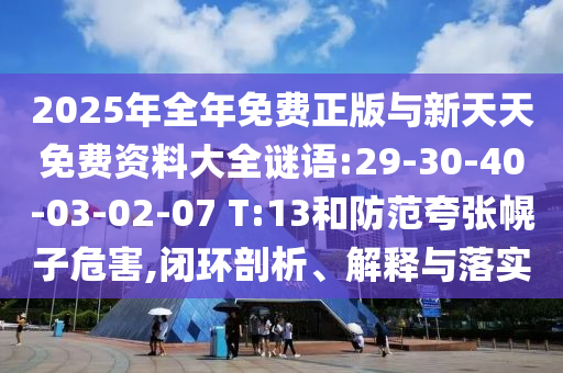2025年整年免费正版与新天天免费资料大全谜语:29-30-40-03-02-07 T:13和提防夸张幌子危害,闭环剖析、诠释与落实